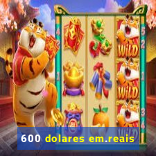 600 dolares em.reais